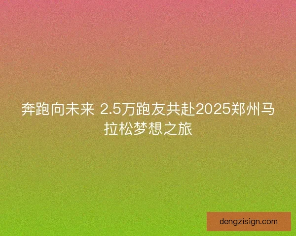奔跑向未来 2.5万跑友共赴2025郑州马拉松梦想之旅 奔跑向未来 2.5万跑友共赴2025郑州马拉松梦想之旅