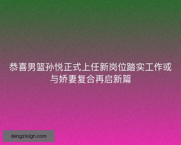 恭喜男篮孙悦正式上任新岗位踏实工作或与娇妻复合再启新篇 恭喜男篮孙悦正式上任新岗位踏实工作或与娇妻复合再启新篇