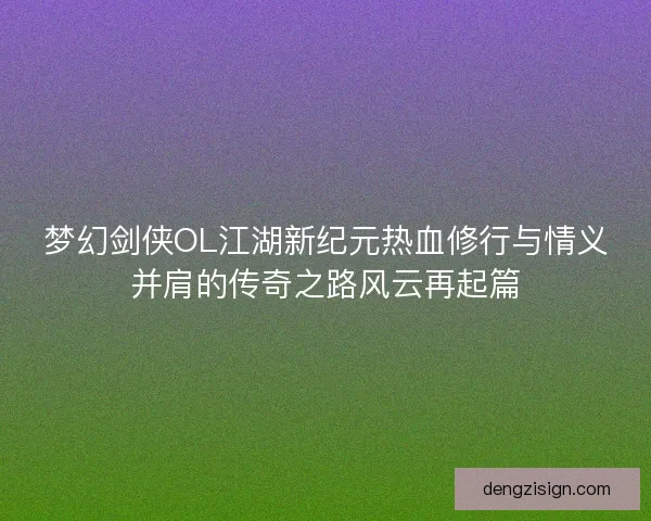 梦幻剑侠OL江湖新纪元热血修行与情义并肩的传奇之路风云再起篇 梦幻剑侠OL江湖新纪元热血修行与情义并肩的传奇之路风云再起篇