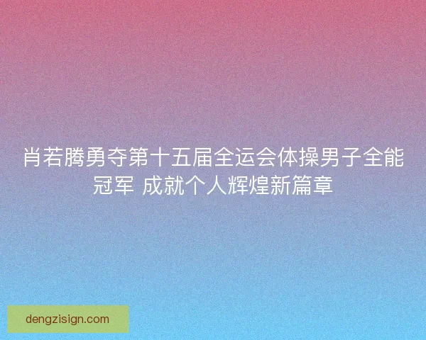 肖若腾勇夺第十五届全运会体操男子全能冠军 成就个人辉煌新篇章