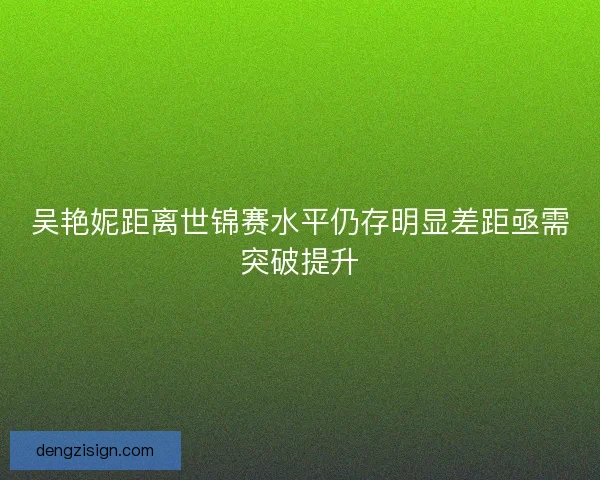 吴艳妮距离世锦赛水平仍存明显差距亟需突破提升