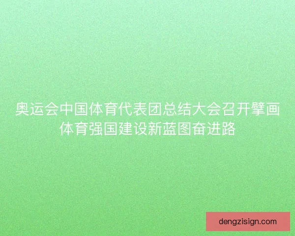 奥运会中国体育代表团总结大会召开擘画体育强国建设新蓝图奋进路