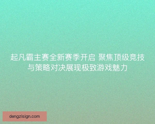 起凡霸主赛全新赛季开启 聚焦顶级竞技与策略对决展现极致游戏魅力
