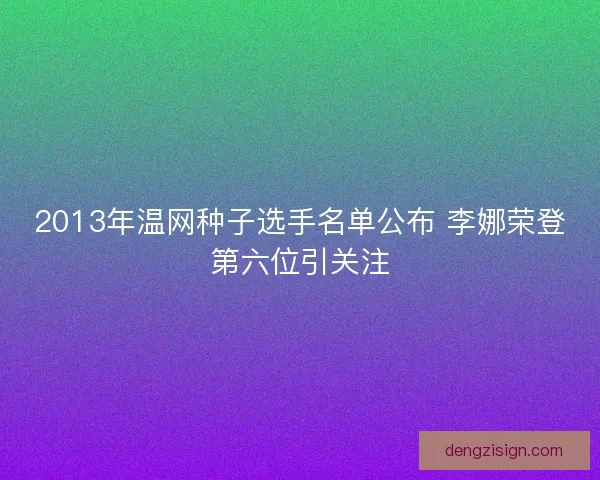 2013年温网种子选手名单公布 李娜荣登第六位引关注 2013年温网种子选手名单公布 李娜荣登第六位引关注