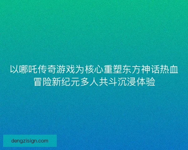 以哪吒传奇游戏为核心重塑东方神话热血冒险新纪元多人共斗沉浸体验