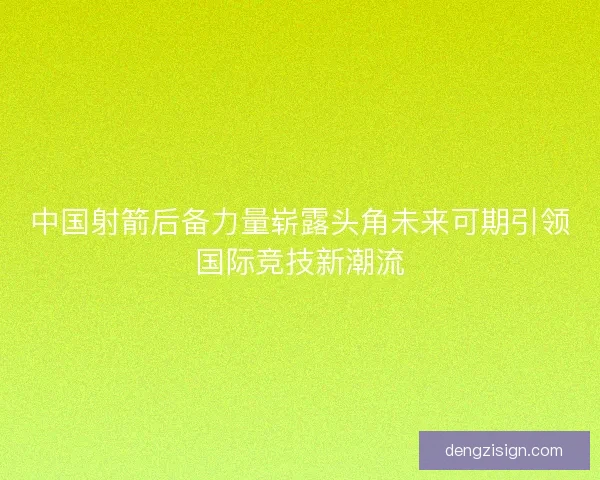 中国射箭后备力量崭露头角未来可期引领国际竞技新潮流
