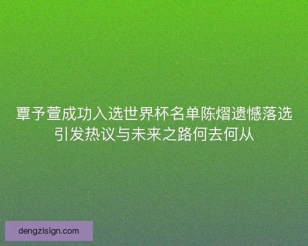 覃予萱成功入选世界杯名单陈熠遗憾落选引发热议与未来之路何去何从 覃予萱成功入选世界杯名单陈熠遗憾落选引发热议与未来之路何去何从