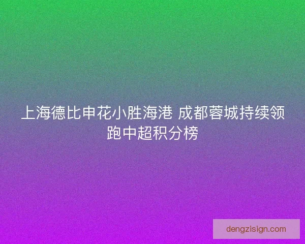 上海德比申花小胜海港 成都蓉城持续领跑中超积分榜