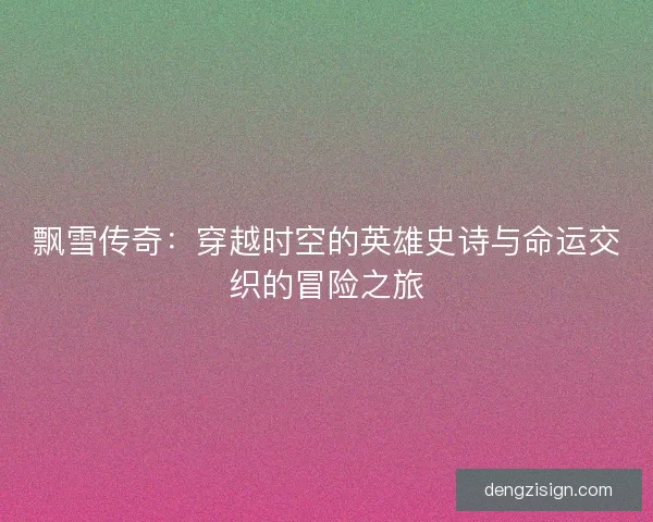 飘雪传奇：穿越时空的英雄史诗与命运交织的冒险之旅