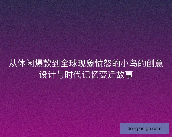 从休闲爆款到全球现象愤怒的小鸟的创意设计与时代记忆变迁故事