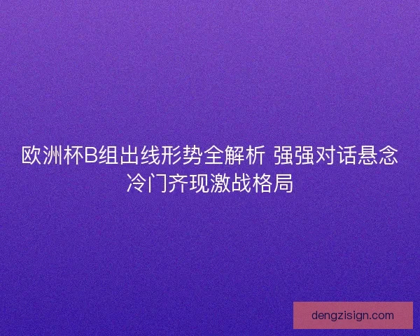 欧洲杯B组出线形势全解析 强强对话悬念冷门齐现激战格局