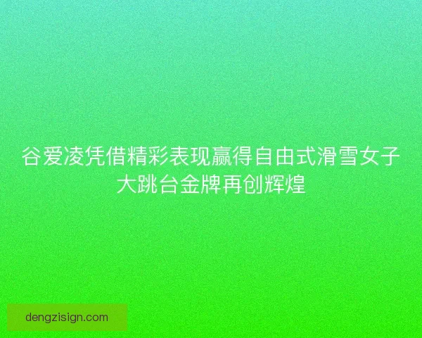 谷爱凌凭借精彩表现赢得自由式滑雪女子大跳台金牌再创辉煌