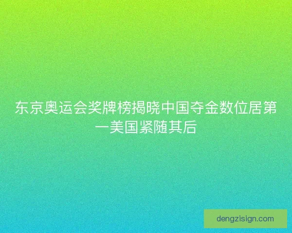东京奥运会奖牌榜揭晓中国夺金数位居第一美国紧随其后 东京奥运会奖牌榜揭晓中国夺金数位居第一美国紧随其后