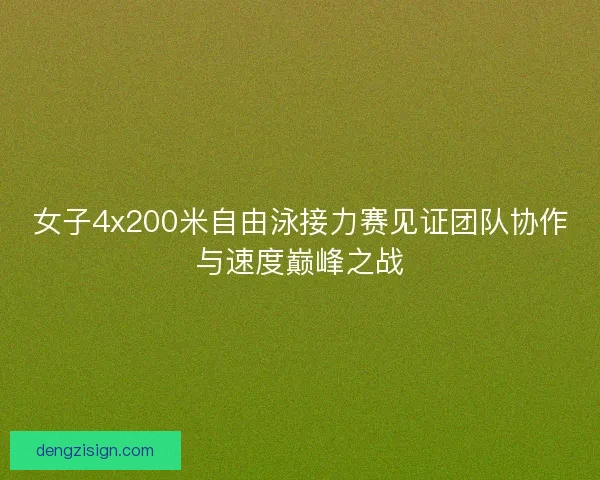 女子4x200米自由泳接力赛见证团队协作与速度巅峰之战