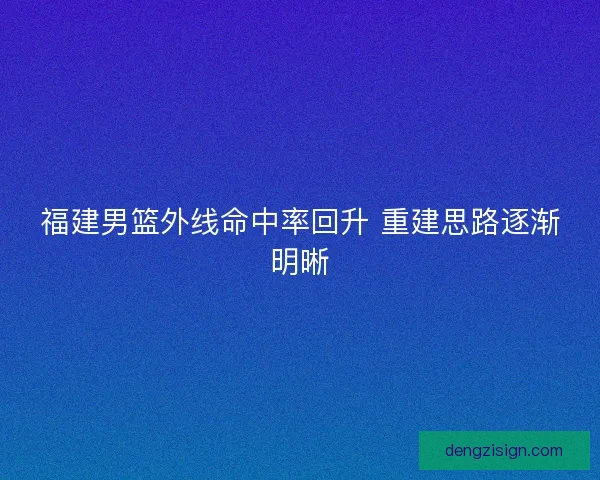 福建男篮外线命中率回升 重建思路逐渐明晰