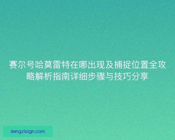 赛尔号哈莫雷特在哪出现及捕捉位置全攻略解析指南详细步骤与技巧分享