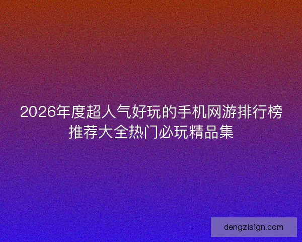 2026年度超人气好玩的手机网游排行榜推荐大全热门必玩精品集