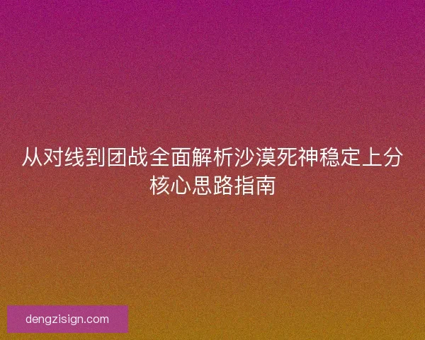 从对线到团战全面解析沙漠死神稳定上分核心思路指南