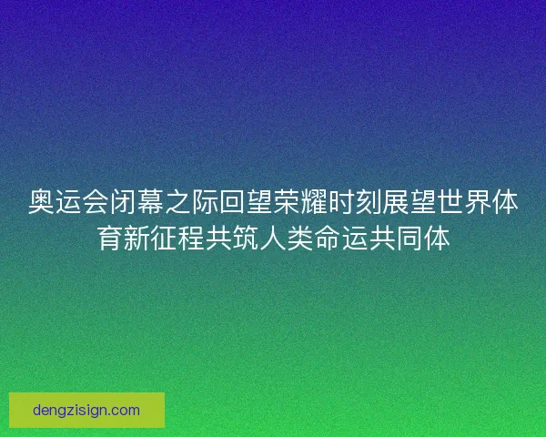 奥运会闭幕之际回望荣耀时刻展望世界体育新征程共筑人类命运共同体
