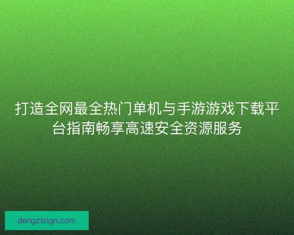 打造全网最全热门单机与手游游戏下载平台指南畅享高速安全资源服务