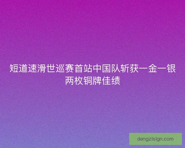 短道速滑世巡赛首站中国队斩获一金一银两枚铜牌佳绩