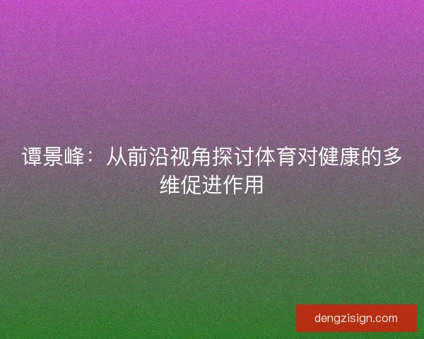 谭景峰：从前沿视角探讨体育对健康的多维促进作用