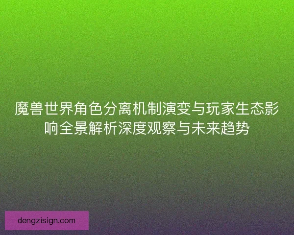魔兽世界角色分离机制演变与玩家生态影响全景解析深度观察与未来趋势