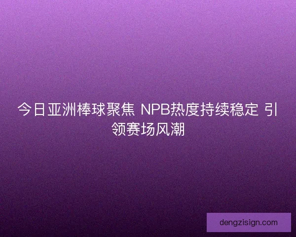 今日亚洲棒球聚焦 NPB热度持续稳定 引领赛场风潮 今日亚洲棒球聚焦 NPB热度持续稳定 引领赛场风潮