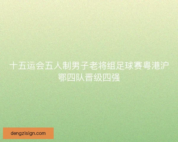 十五运会五人制男子老将组足球赛粤港沪鄂四队晋级四强