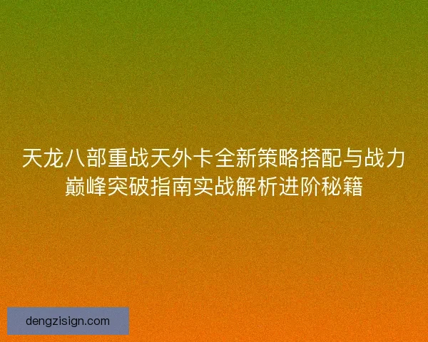 天龙八部重战天外卡全新策略搭配与战力巅峰突破指南实战解析进阶秘籍 天龙八部重战天外卡全新策略搭配与战力巅峰突破指南实战解析进阶秘籍