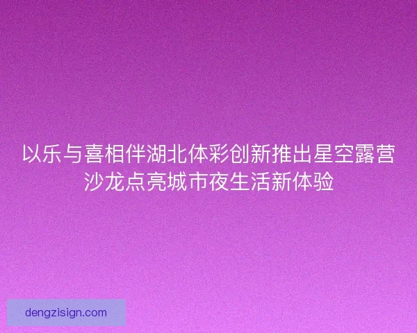 以乐与喜相伴湖北体彩创新推出星空露营沙龙点亮城市夜生活新体验 以乐与喜相伴湖北体彩创新推出星空露营沙龙点亮城市夜生活新体验
