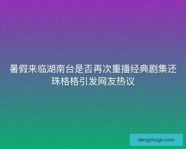暑假来临湖南台是否再次重播经典剧集还珠格格引发网友热议 暑假来临湖南台是否再次重播经典剧集还珠格格引发网友热议