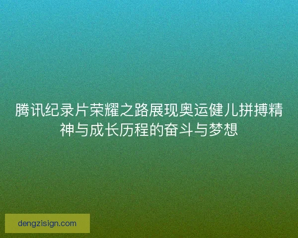 腾讯纪录片荣耀之路展现奥运健儿拼搏精神与成长历程的奋斗与梦想 腾讯纪录片荣耀之路展现奥运健儿拼搏精神与成长历程的奋斗与梦想