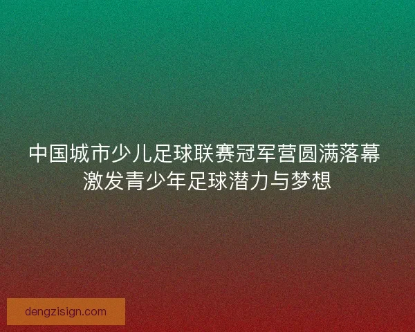 中国城市少儿足球联赛冠军营圆满落幕 激发青少年足球潜力与梦想 中国城市少儿足球联赛冠军营圆满落幕 激发青少年足球潜力与梦想