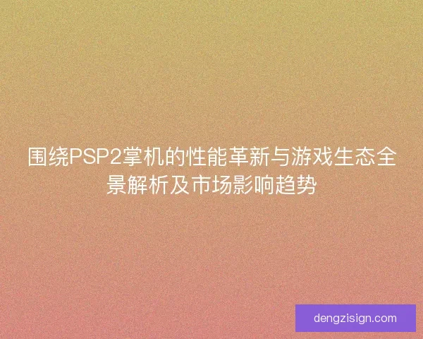围绕PSP2掌机的性能革新与游戏生态全景解析及市场影响趋势 围绕PSP2掌机的性能革新与游戏生态全景解析及市场影响趋势